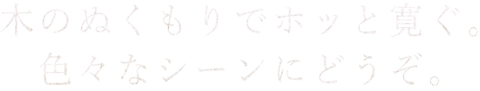 木のぬくもりでホッと寛ぐ。色々なシーンにどうぞ。